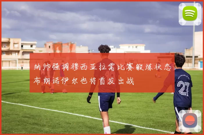 纳帅强调穆西亚拉需比赛锻炼状态布朗诺伊尔也将首发出战