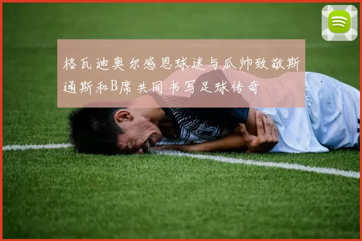 格瓦迪奥尔感恩球迷与瓜帅致敬斯通斯和B席共同书写足球传奇