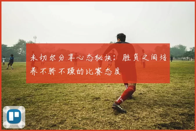 米切尔分享心态秘诀：胜负之间培养不骄不躁的比赛态度