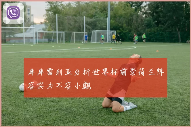 库库雷利亚分析世界杯前景荷兰阵容实力不容小觑