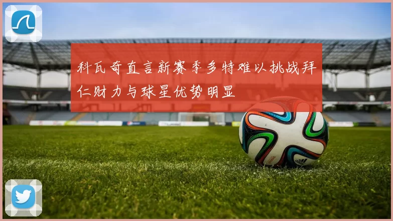 科瓦奇直言新赛季多特难以挑战拜仁财力与球星优势明显