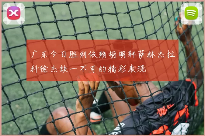 广东今日胜利依赖胡明轩萨林杰拉科徐杰缺一不可的精彩表现