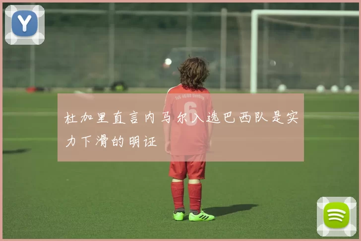 杜加里直言内马尔入选巴西队是实力下滑的明证