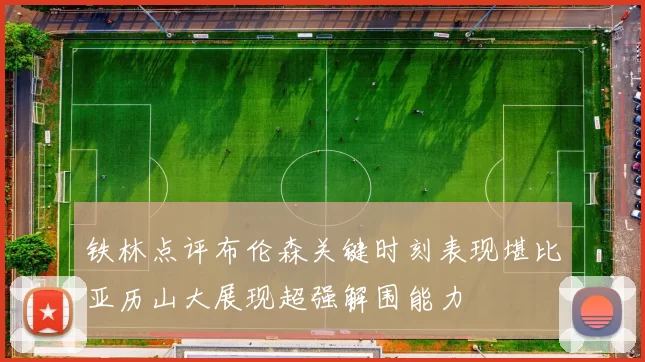 铁林点评布伦森关键时刻表现堪比亚历山大展现超强解围能力