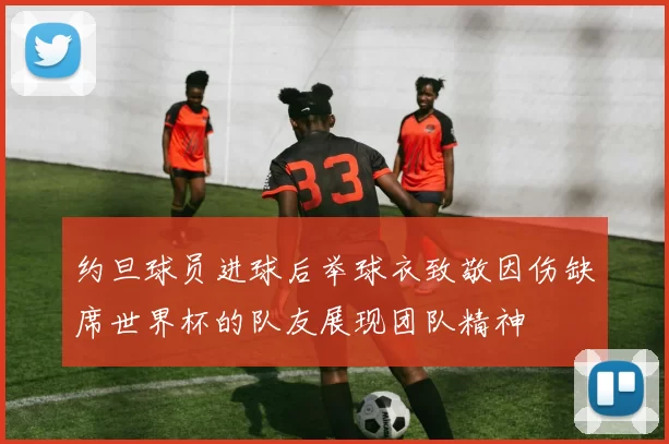 约旦球员进球后举球衣致敬因伤缺席世界杯的队友展现团队精神