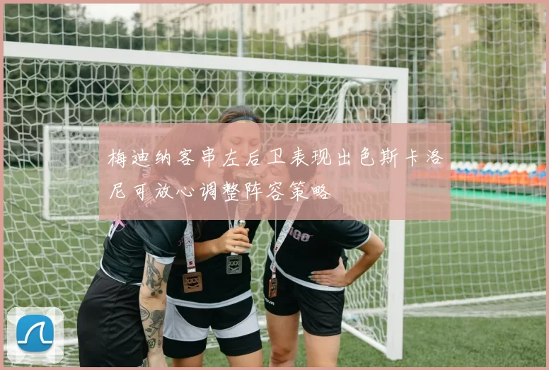梅迪纳客串左后卫表现出色斯卡洛尼可放心调整阵容策略