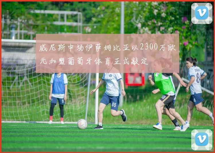 威尼斯中场伊萨姆比亚以2300万欧元加盟葡萄牙体育正式敲定
