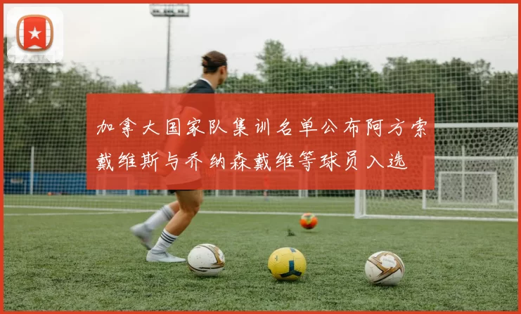 加拿大国家队集训名单公布阿方索戴维斯与乔纳森戴维等球员入选