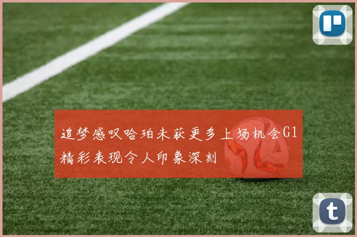 追梦感叹哈珀未获更多上场机会G1精彩表现令人印象深刻