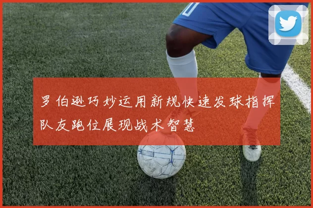 罗伯逊巧妙运用新规快速发球指挥队友跑位展现战术智慧