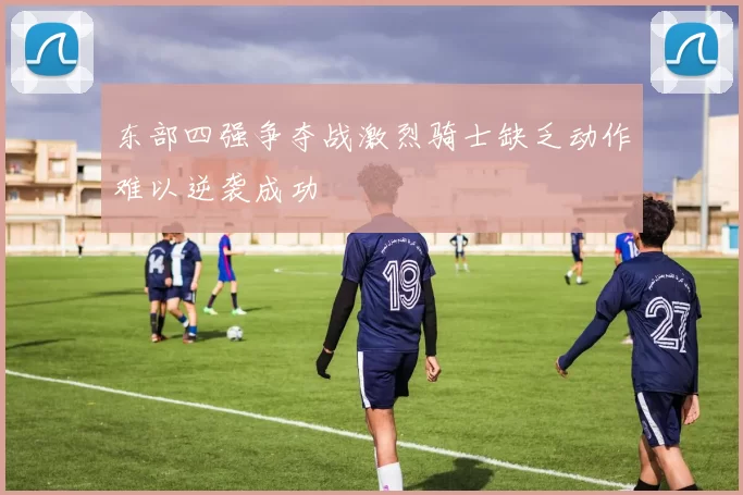 东部四强争夺战激烈骑士缺乏动作难以逆袭成功