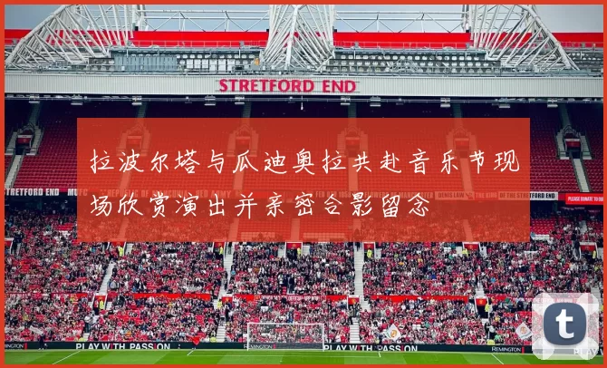 拉波尔塔与瓜迪奥拉共赴音乐节现场欣赏演出并亲密合影留念