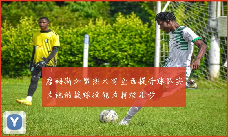詹姆斯加盟热火将全面提升球队实力他的接球投能力持续进步