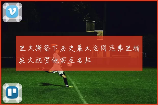 里夫斯签下历史最大合同范弗里特发文祝贺他实至名归