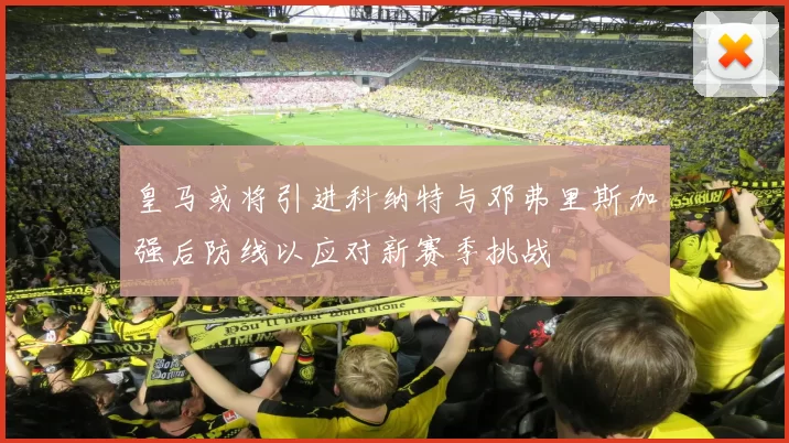 皇马或将引进科纳特与邓弗里斯加强后防线以应对新赛季挑战