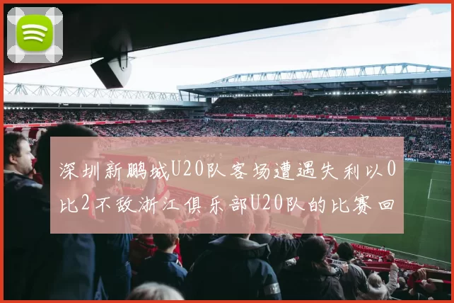 深圳新鹏城U20队客场遭遇失利以0比2不敌浙江俱乐部U20队的比赛回顾