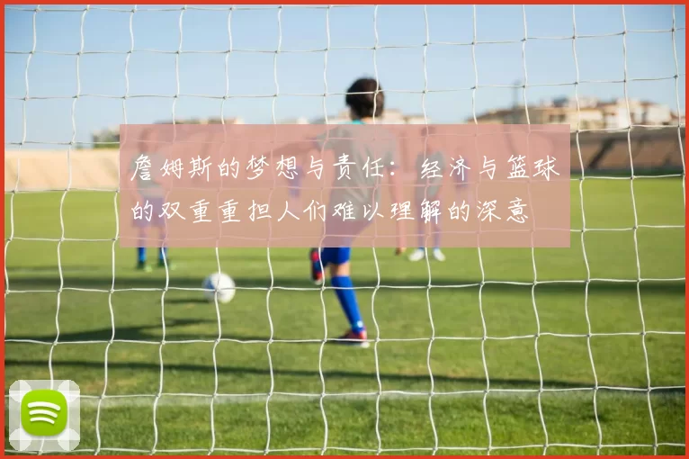 詹姆斯的梦想与责任：经济与篮球的双重重担人们难以理解的深意