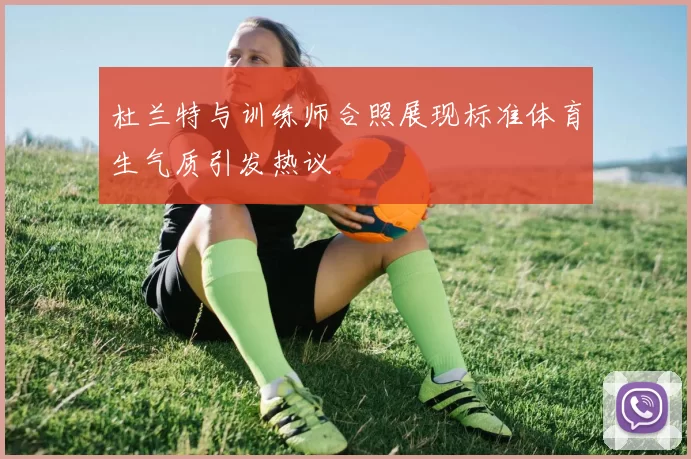 杜兰特与训练师合照展现标准体育生气质引发热议