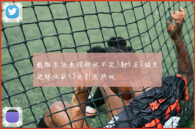戴维本场表现起伏不定3射1正1错失进球仅获63分引发热议