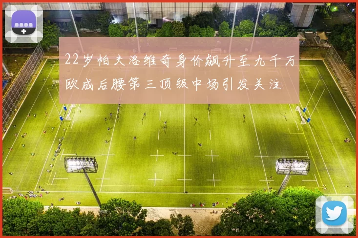 22岁帕夫洛维奇身价飙升至九千万欧成后腰第三顶级中场引发关注