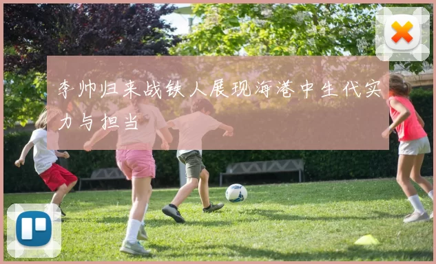 李帅归来战铁人展现海港中生代实力与担当