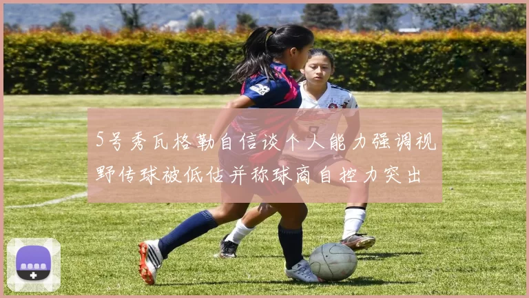 5号秀瓦格勒自信谈个人能力强调视野传球被低估并称球商自控力突出