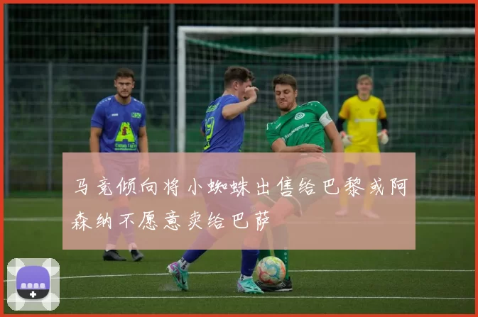 马竞倾向将小蜘蛛出售给巴黎或阿森纳不愿意卖给巴萨