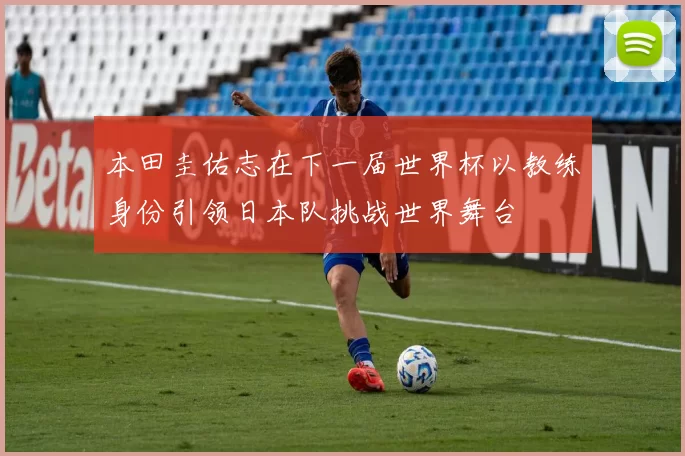 本田圭佑志在下一届世界杯以教练身份引领日本队挑战世界舞台