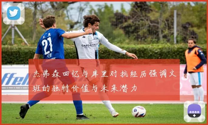 杰弗森回忆与库里对抗经历强调文班的独特价值与未来潜力
