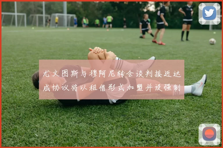 尤文图斯与穆阿尼转会谈判接近达成协议将以租借形式加盟并设强制买断条款